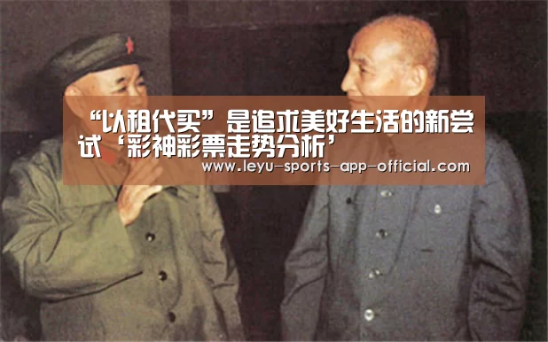 “以租代买”是追求美好生活的新尝试‘彩神彩票走势分析’(图3) 彩神彩票