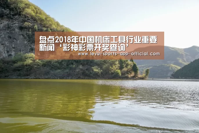 盘点2018年中国机床工具行业重要新闻‘彩神彩票开奖查询’(图3) 彩神彩票走势分析
