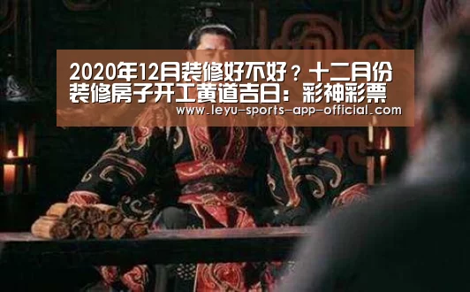 2020年12月装修好不好?十二月份装修房子开工黄道吉日:彩神彩票官网(图1) 彩神彩票走势分析