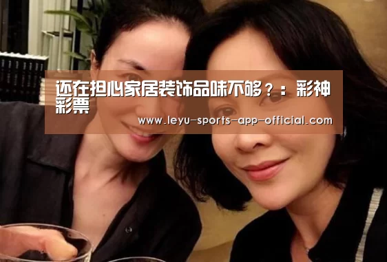还在担心家居装饰品味不够?:彩神彩票(图1) 彩神彩票