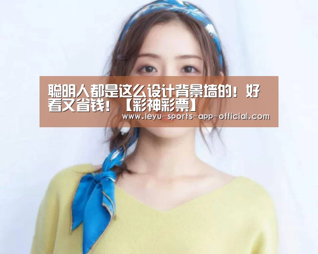 聪明人都是这么设计背景墙的!好看又省钱!【彩神彩票】(图1) 彩神彩票